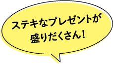 ステキなプレゼントが盛りだくさん!