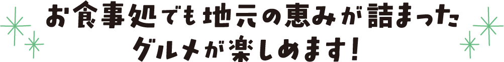 お食事処でも地元の恵みが詰まったグルメが楽しめます！