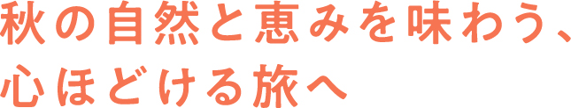 秋の自然と恵みを味わう、心ほどける旅へ