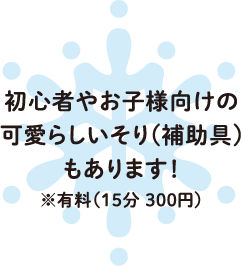 初心者やお子様向けの可愛らしいそり(補助具)もあります！※有料（15分 300円）