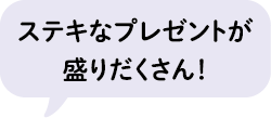 ステキなプレゼントが盛りだくさん!