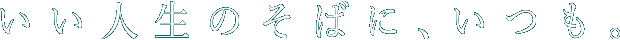 いい人生のそばに、いつも。