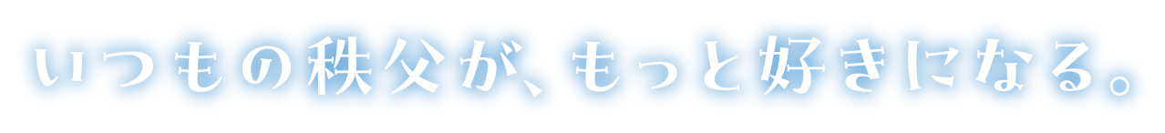 いつもの秩父が、もっと好きになる。